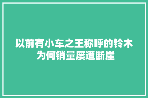 以前有小车之王称呼的铃木 为何销量屡遭断崖