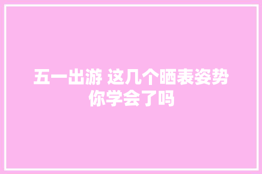 五一出游 这几个晒表姿势你学会了吗