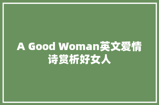 A Good Woman英文爱情诗赏析好女人