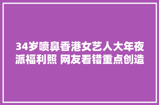 34岁喷鼻香港女艺人大年夜派福利照 网友看错重点创造肚子凸起疑似有喜