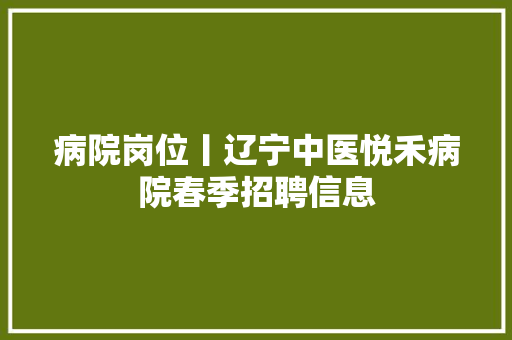 病院岗位丨辽宁中医悦禾病院春季招聘信息