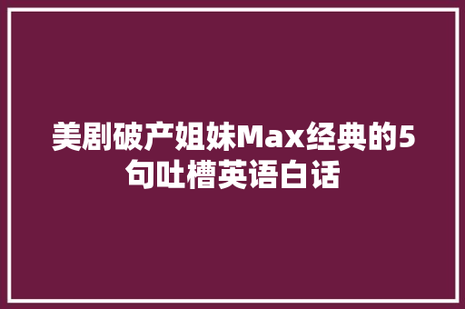 美剧破产姐妹Max经典的5句吐槽英语白话