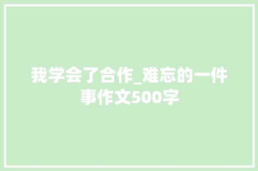 我学会了合作_难忘的一件事作文500字
