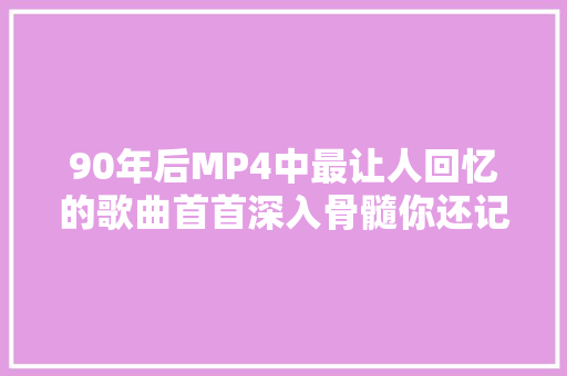90年后MP4中最让人回忆的歌曲首首深入骨髓你还记得吗