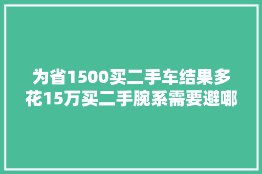 为省1500买二手车结果多花15万买二手腕系需要避哪些坑