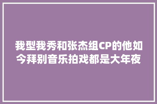 我型我秀和张杰组CP的他如今拜别音乐拍戏都是大年夜ip