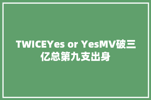 TWICEYes or YesMV破三亿总第九支出身