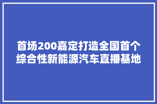 首场200嘉定打造全国首个综合性新能源汽车直播基地