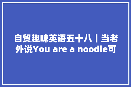 自贸趣味英语五十八丨当老外说You are a noodle可不是在说你是面条真正的意思你绝对想不到