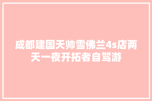 成都建国天帅雪佛兰4s店两天一夜开拓者自驾游