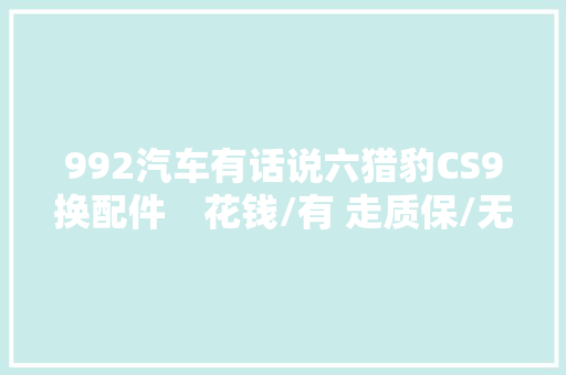 992汽车有话说六猎豹CS9换配件　花钱/有 走质保/无
