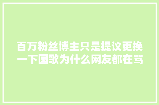 百万粉丝博主只是提议更换一下国歌为什么网友都在骂他