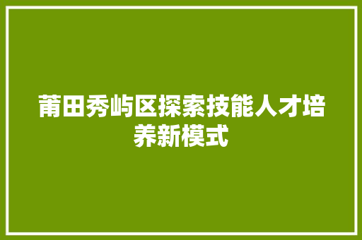 莆田秀屿区探索技能人才培养新模式