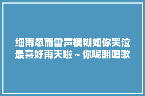 细雨忽而雷声模糊如你哭泣最喜好雨天啦～你呢翻唱歌曲