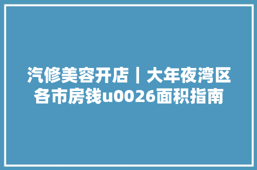 汽修美容开店｜大年夜湾区各市房钱u0026面积指南