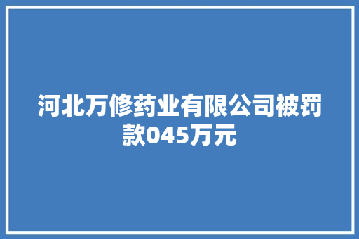 河北万修药业有限公司被罚款045万元