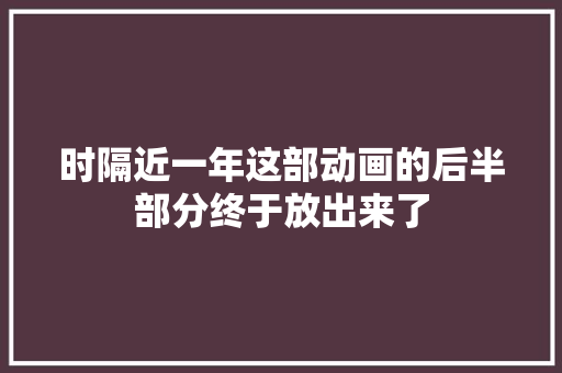 时隔近一年这部动画的后半部分终于放出来了