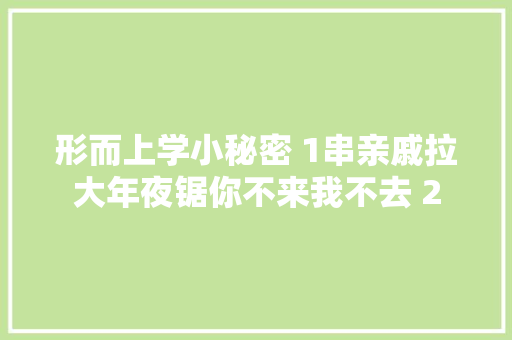 形而上学小秘密 1串亲戚拉大年夜锯你不来我不去 2