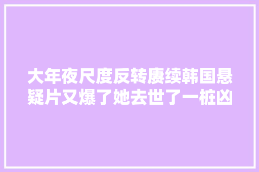 大年夜尺度反转赓续韩国悬疑片又爆了她去世了一桩凶案双重视角