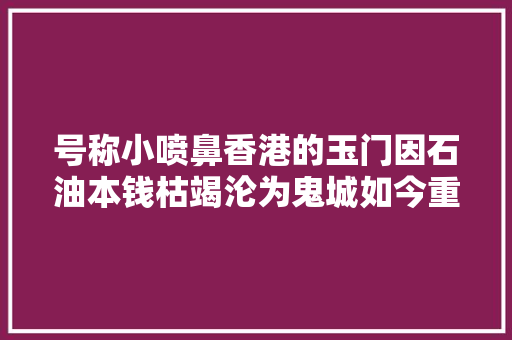 号称小喷鼻香港的玉门因石油本钱枯竭沦为鬼城如今重点开拓旅游 汽车知识