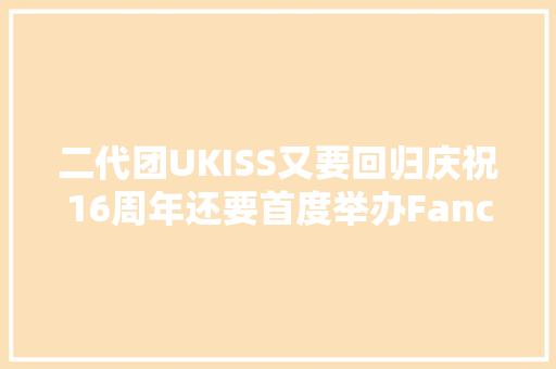 二代团UKISS又要回归庆祝16周年还要首度举办Fancon