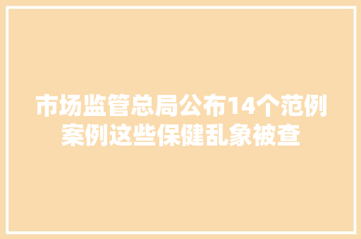 市场监管总局公布14个范例案例这些保健乱象被查