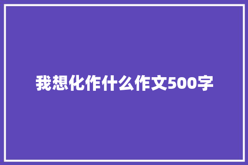 我想化作什么作文500字 知识百科