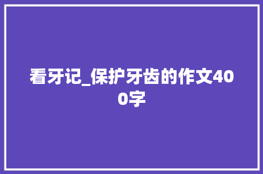 看牙记_保护牙齿的作文400字