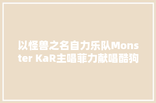 以怪兽之名自力乐队Monster KaR主唱菲力献唱酷狗