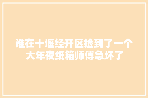 谁在十堰经开区捡到了一个大年夜纸箱师傅急坏了