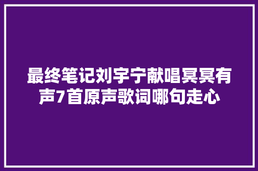 最终笔记刘宇宁献唱冥冥有声7首原声歌词哪句走心