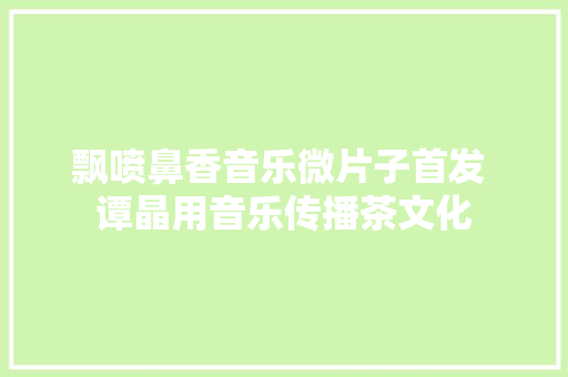 飘喷鼻香音乐微片子首发 谭晶用音乐传播茶文化