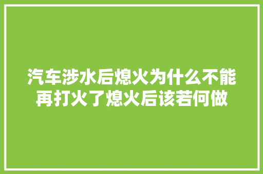 汽车涉水后熄火为什么不能再打火了熄火后该若何做