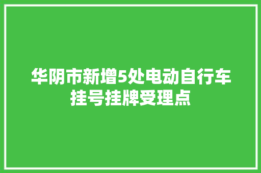 华阴市新增5处电动自行车挂号挂牌受理点
