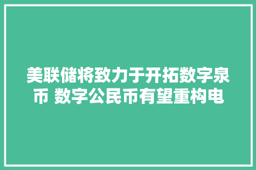 美联储将致力于开拓数字泉币 数字公民币有望重构电子支付格局