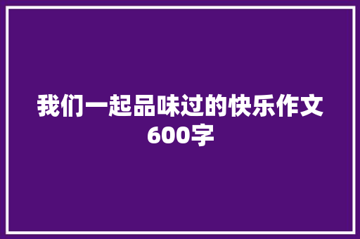 我们一起品味过的快乐作文600字