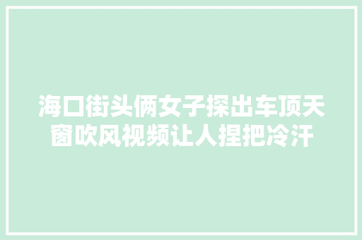 海口街头俩女子探出车顶天窗吹风视频让人捏把冷汗