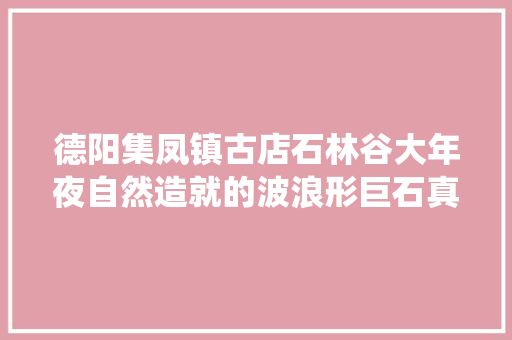 德阳集凤镇古店石林谷大年夜自然造就的波浪形巨石真是鬼斧神工