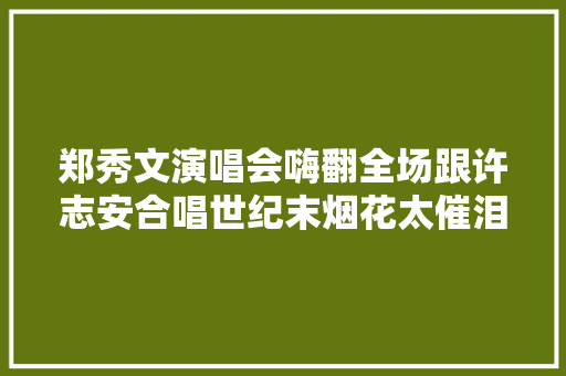 郑秀文演唱会嗨翻全场跟许志安合唱世纪末烟花太催泪
