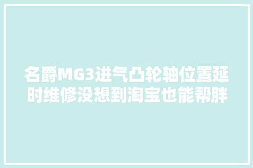 名爵MG3进气凸轮轴位置延时维修没想到淘宝也能帮胖哥修车
