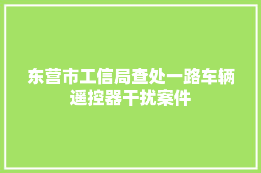 东营市工信局查处一路车辆遥控器干扰案件