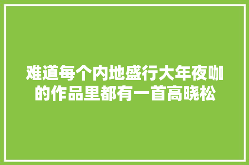 难道每个内地盛行大年夜咖的作品里都有一首高晓松