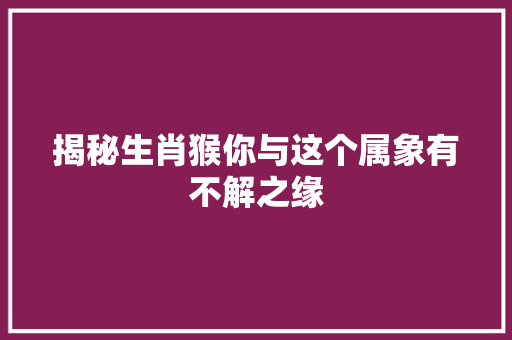 揭秘生肖猴你与这个属象有不解之缘