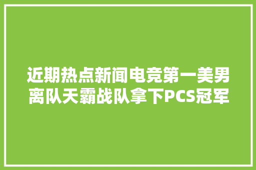 近期热点新闻电竞第一美男离队天霸战队拿下PCS冠军 休闲娱乐