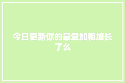 今日更新你的最爱加粗加长了么