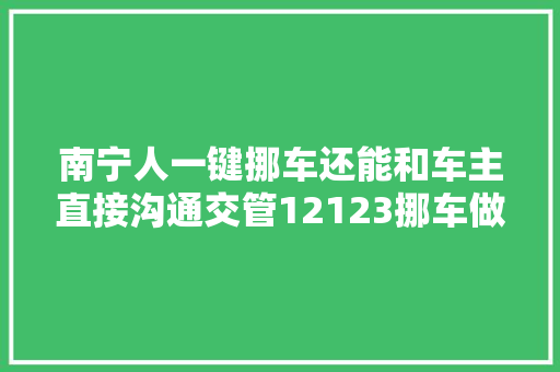 南宁人一键挪车还能和车主直接沟通交管12123挪车做事热线开通