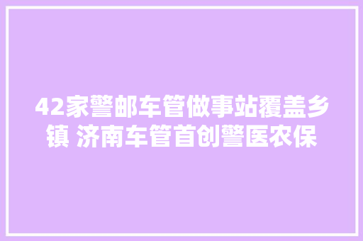 42家警邮车管做事站覆盖乡镇 济南车管首创警医农保邮做事新模式