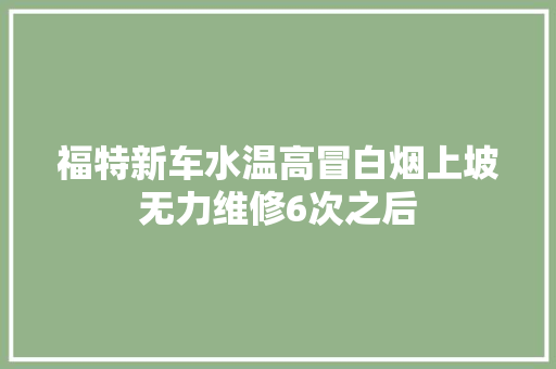 福特新车水温高冒白烟上坡无力维修6次之后