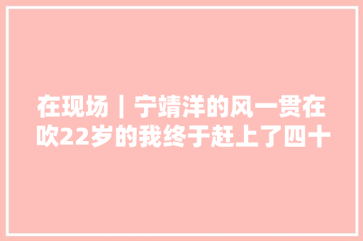 在现场｜宁靖洋的风一贯在吹22岁的我终于赶上了四十周年的台湾平易近歌盛会