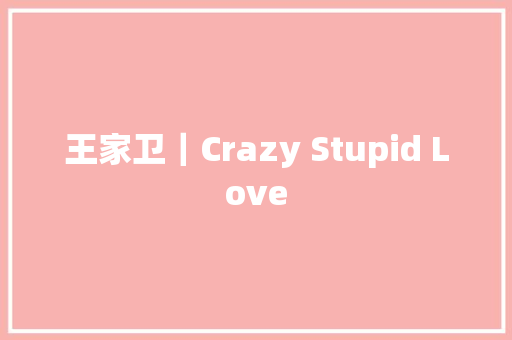 王家卫｜Crazy Stupid Love